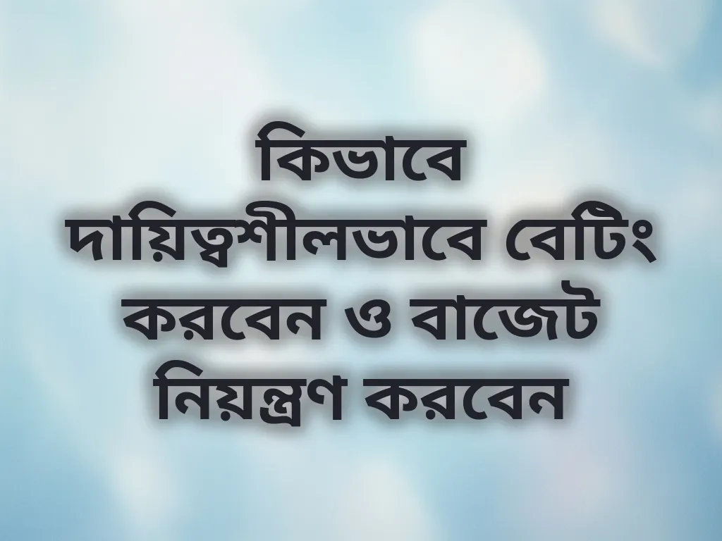 কিভাবে দায়িত্বশীলভাবে বেটিং করবেন ও বাজেট নিয়ন্ত্রণ করবেন